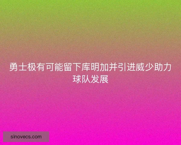 勇士极有可能留下库明加并引进威少助力球队发展