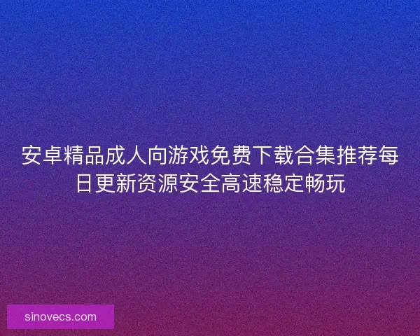 安卓精品成人向游戏免费下载合集推荐每日更新资源安全高速稳定畅玩