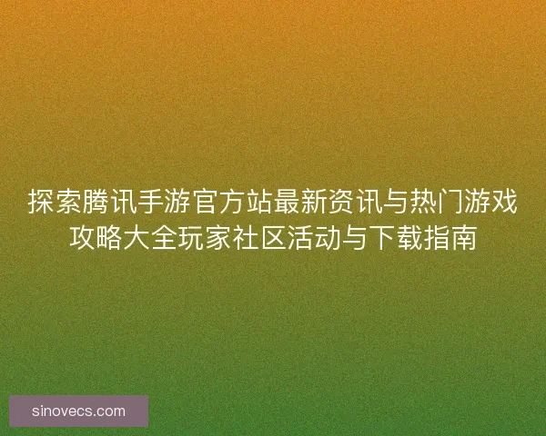 探索腾讯手游官方站最新资讯与热门游戏攻略大全玩家社区活动与下载指南