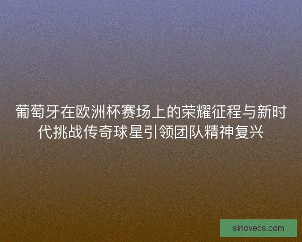 葡萄牙在欧洲杯赛场上的荣耀征程与新时代挑战传奇球星引领团队精神复兴 葡萄牙在欧洲杯赛场上的荣耀征程与新时代挑战传奇球星引领团队精神复兴