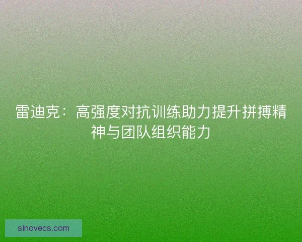 雷迪克:高强度对抗训练助力提升拼搏精神与团队组织能力 雷迪克:高强度对抗训练助力提升拼搏精神与团队组织能力