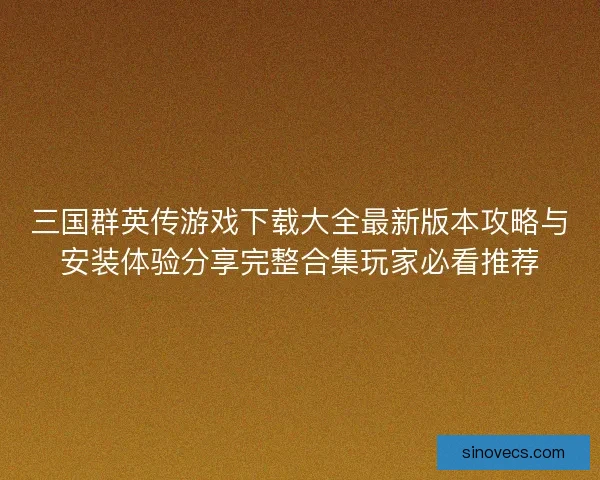 三国群英传游戏下载大全最新版本攻略与安装体验分享完整合集玩家必看推荐