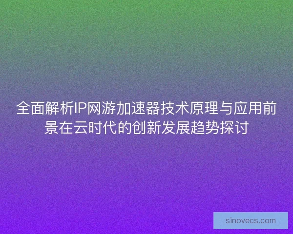 全面解析IP网游加速器技术原理与应用前景在云时代的创新发展趋势探讨 全面解析IP网游加速器技术原理与应用前景在云时代的创新发展趋势探讨
