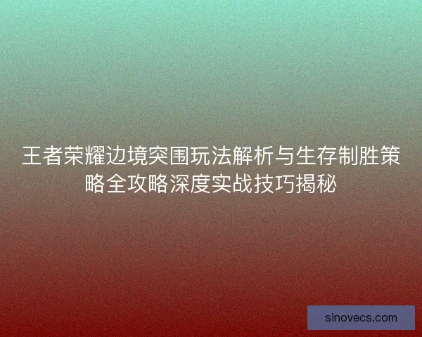 王者荣耀边境突围玩法解析与生存制胜策略全攻略深度实战技巧揭秘
