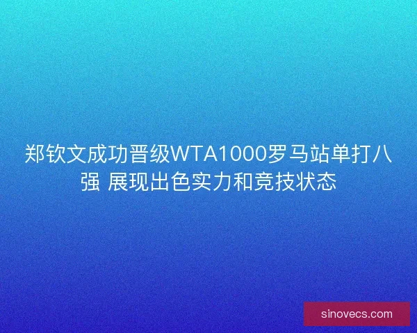 郑钦文成功晋级WTA1000罗马站单打八强 展现出色实力和竞技状态 郑钦文成功晋级WTA1000罗马站单打八强 展现出色实力和竞技状态