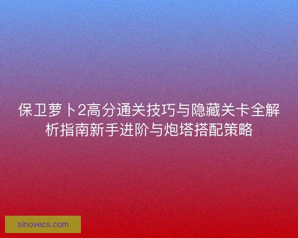 保卫萝卜2高分通关技巧与隐藏关卡全解析指南新手进阶与炮塔搭配策略 保卫萝卜2高分通关技巧与隐藏关卡全解析指南新手进阶与炮塔搭配策略