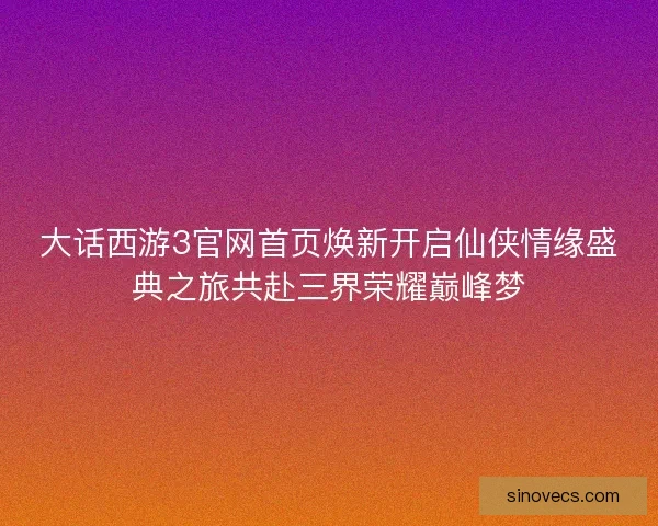 大话西游3官网首页焕新开启仙侠情缘盛典之旅共赴三界荣耀巅峰梦