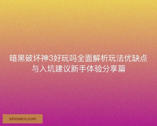 暗黑破坏神3好玩吗全面解析玩法优缺点与入坑建议新手体验分享篇
