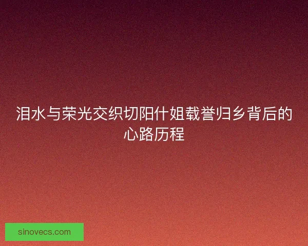 泪水与荣光交织切阳什姐载誉归乡背后的心路历程 泪水与荣光交织切阳什姐载誉归乡背后的心路历程