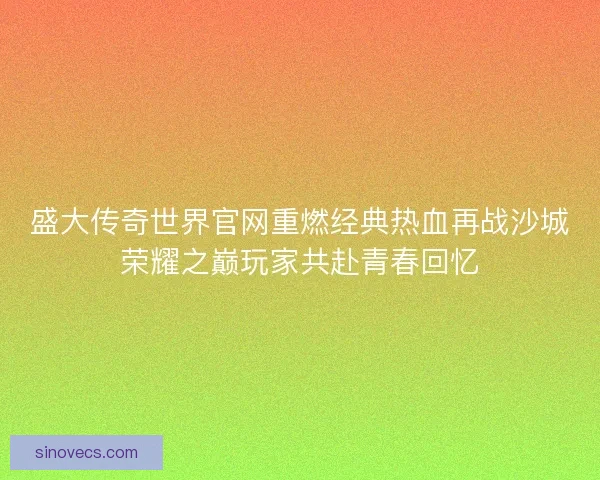 盛大传奇世界官网重燃经典热血再战沙城荣耀之巅玩家共赴青春回忆