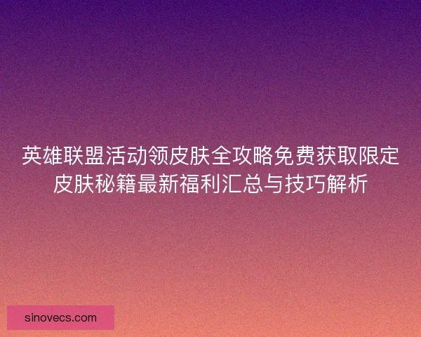 英雄联盟活动领皮肤全攻略免费获取限定皮肤秘籍最新福利汇总与技巧解析