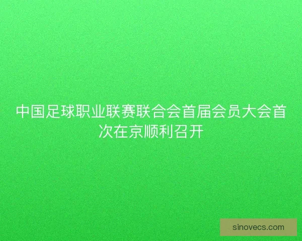 中国足球职业联赛联合会首届会员大会首次在京顺利召开