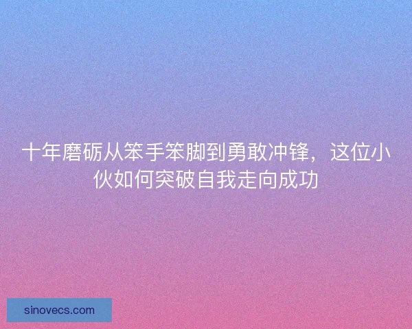 十年磨砺从笨手笨脚到勇敢冲锋，这位小伙如何突破自我走向成功