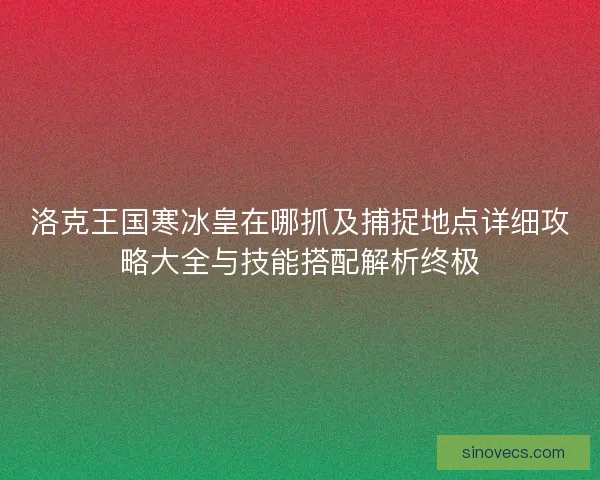 洛克王国寒冰皇在哪抓及捕捉地点详细攻略大全与技能搭配解析终极