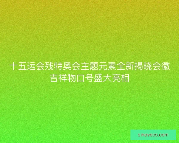 十五运会残特奥会主题元素全新揭晓会徽吉祥物口号盛大亮相 十五运会残特奥会主题元素全新揭晓会徽吉祥物口号盛大亮相