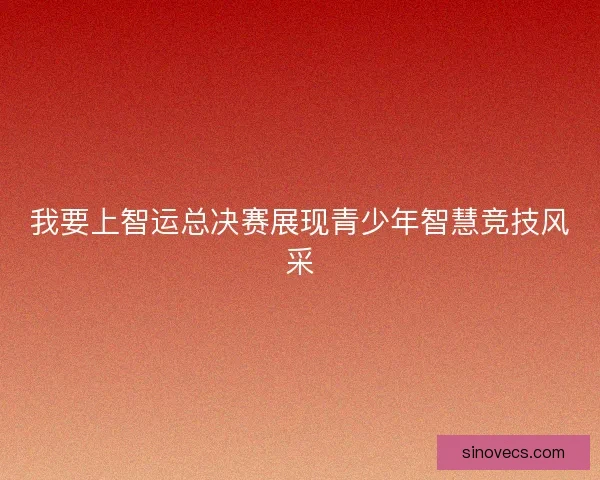 我要上智运总决赛展现青少年智慧竞技风采