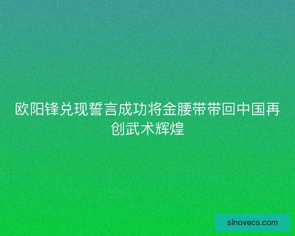 欧阳锋兑现誓言成功将金腰带带回中国再创武术辉煌 欧阳锋兑现誓言成功将金腰带带回中国再创武术辉煌