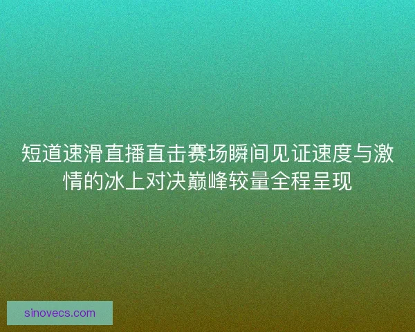 短道速滑直播直击赛场瞬间见证速度与激情的冰上对决巅峰较量全程呈现