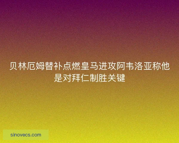 贝林厄姆替补点燃皇马进攻阿韦洛亚称他是对拜仁制胜关键 贝林厄姆替补点燃皇马进攻阿韦洛亚称他是对拜仁制胜关键