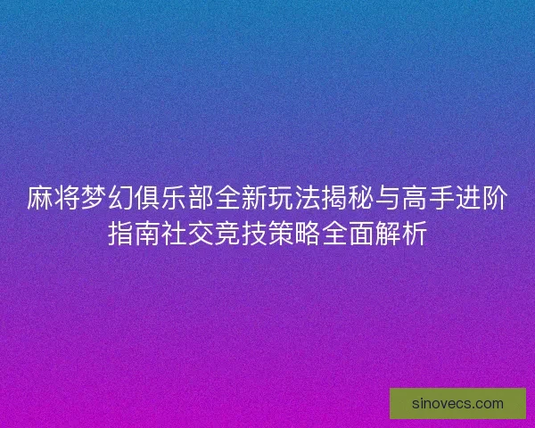麻将梦幻俱乐部全新玩法揭秘与高手进阶指南社交竞技策略全面解析 麻将梦幻俱乐部全新玩法揭秘与高手进阶指南社交竞技策略全面解析