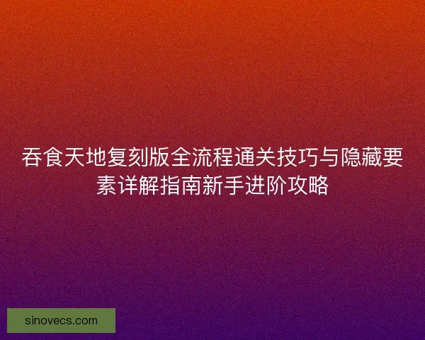 吞食天地复刻版全流程通关技巧与隐藏要素详解指南新手进阶攻略