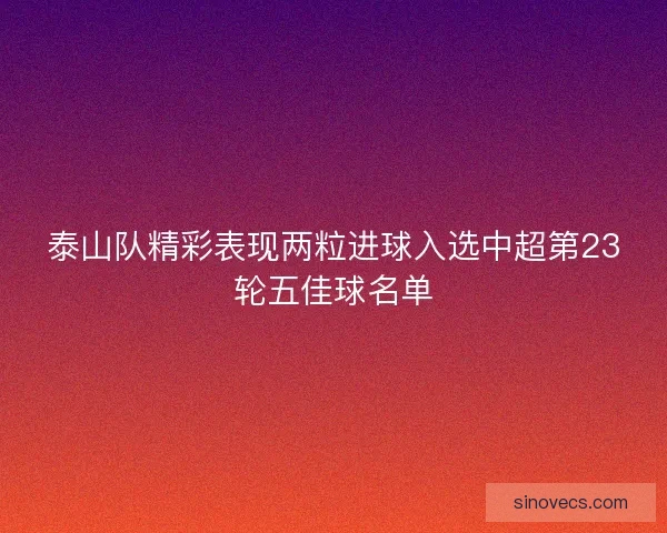 泰山队精彩表现两粒进球入选中超第23轮五佳球名单 泰山队精彩表现两粒进球入选中超第23轮五佳球名单