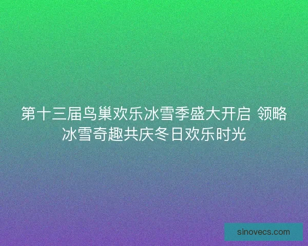 第十三届鸟巢欢乐冰雪季盛大开启 领略冰雪奇趣共庆冬日欢乐时光 第十三届鸟巢欢乐冰雪季盛大开启 领略冰雪奇趣共庆冬日欢乐时光