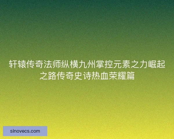 轩辕传奇法师纵横九州掌控元素之力崛起之路传奇史诗热血荣耀篇