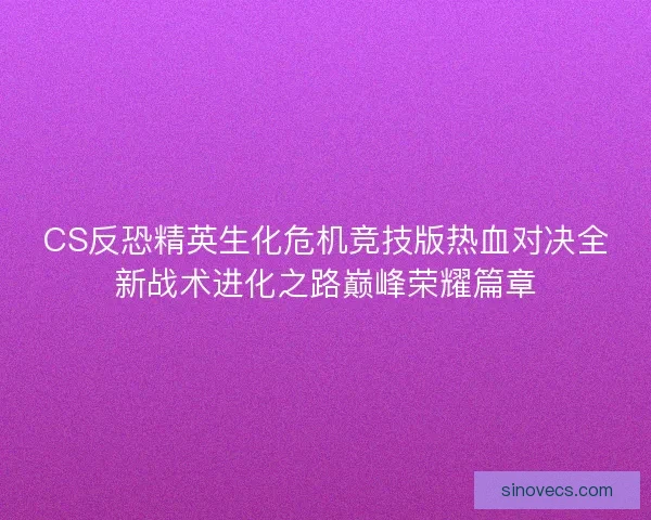 CS反恐精英生化危机竞技版热血对决全新战术进化之路巅峰荣耀篇章 CS反恐精英生化危机竞技版热血对决全新战术进化之路巅峰荣耀篇章