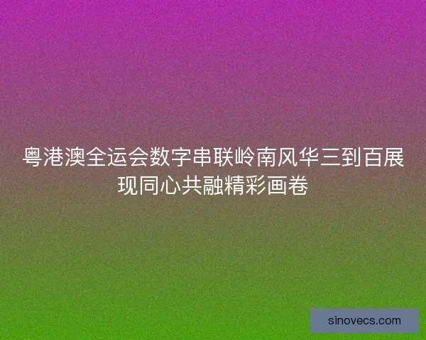 粤港澳全运会数字串联岭南风华三到百展现同心共融精彩画卷 粤港澳全运会数字串联岭南风华三到百展现同心共融精彩画卷