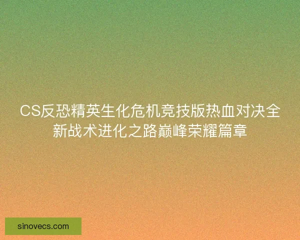 CS反恐精英生化危机竞技版热血对决全新战术进化之路巅峰荣耀篇章
