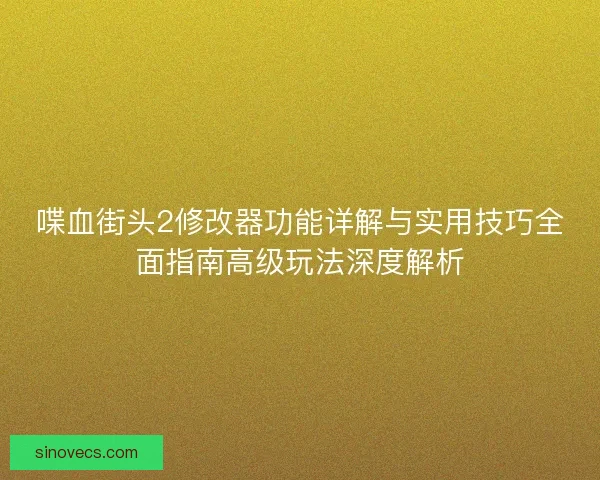 喋血街头2修改器功能详解与实用技巧全面指南高级玩法深度解析