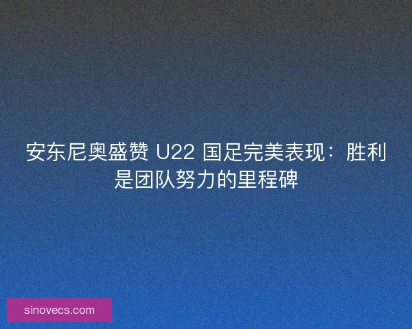 安东尼奥盛赞 U22 国足完美表现:胜利是团队努力的里程碑 安东尼奥盛赞 U22 国足完美表现:胜利是团队努力的里程碑