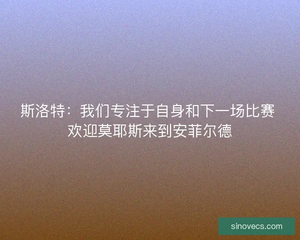 斯洛特:我们专注于自身和下一场比赛 欢迎莫耶斯来到安菲尔德 斯洛特:我们专注于自身和下一场比赛 欢迎莫耶斯来到安菲尔德