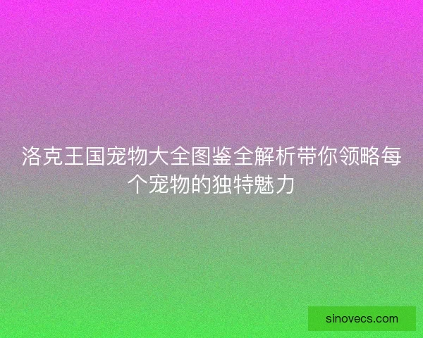 洛克王国宠物大全图鉴全解析带你领略每个宠物的独特魅力 洛克王国宠物大全图鉴全解析带你领略每个宠物的独特魅力