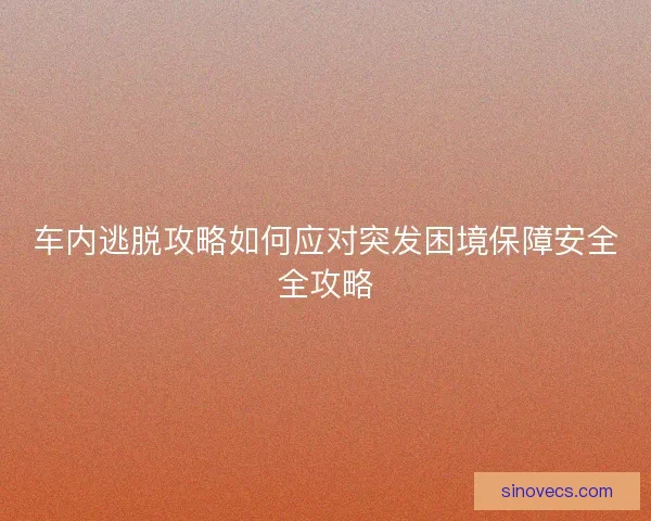 车内逃脱攻略如何应对突发困境保障安全全攻略