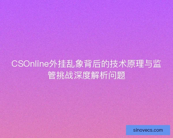 CSOnline外挂乱象背后的技术原理与监管挑战深度解析问题