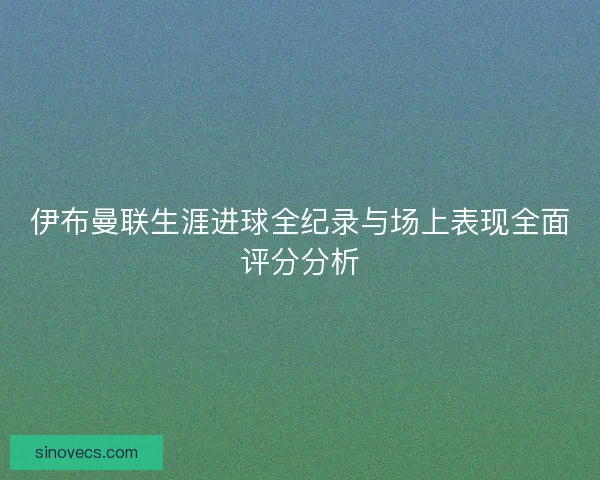 伊布曼联生涯进球全纪录与场上表现全面评分分析