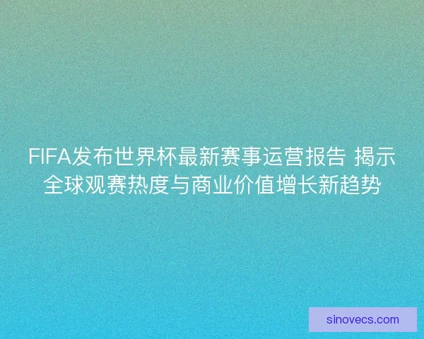 FIFA发布世界杯最新赛事运营报告 揭示全球观赛热度与商业价值增长新趋势