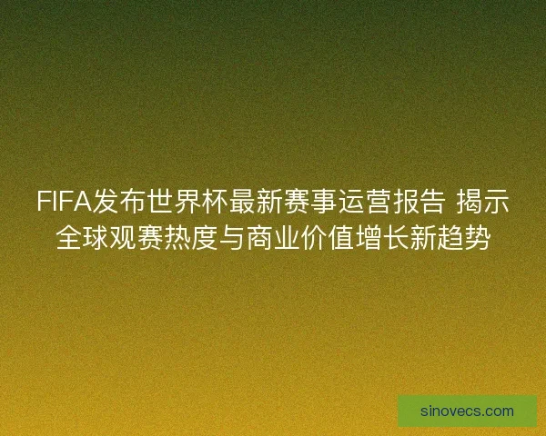 FIFA发布世界杯最新赛事运营报告 揭示全球观赛热度与商业价值增长新趋势 FIFA发布世界杯最新赛事运营报告 揭示全球观赛热度与商业价值增长新趋势