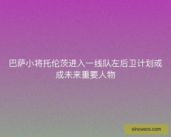 巴萨小将托伦茨进入一线队左后卫计划或成未来重要人物